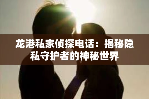 龙港私家侦探电话：揭秘隐私守护者的神秘世界