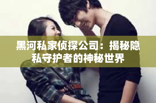 黑河私家侦探公司:揭秘隐私守护者的神秘世界 黑河私家侦探公司:揭秘隐私守护者的神秘世界