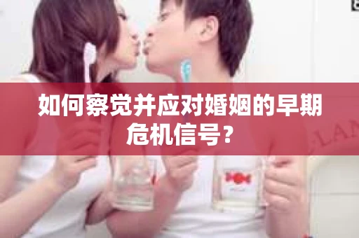 如何察觉并应对婚姻的早期危机信号? 如何察觉并应对婚姻的早期危机信号?