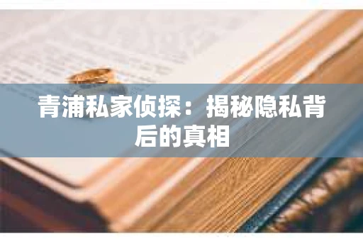 青浦私家侦探:揭秘隐私背后的真相 青浦私家侦探:揭秘隐私背后的真相