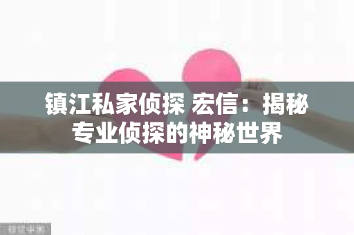 镇江私家侦探 宏信：揭秘专业侦探的神秘世界