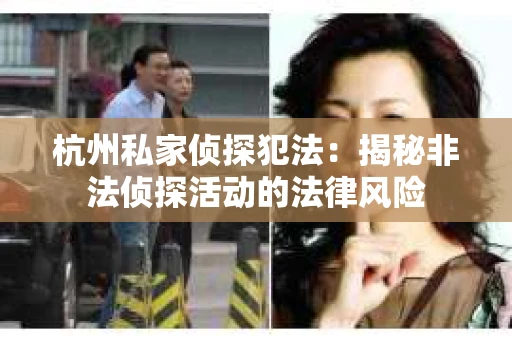 杭州私家侦探犯法：揭秘非法侦探活动的法律风险