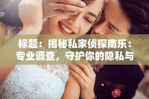 标题：揭秘私家侦探南乐：专业调查，守护你的隐私与权益