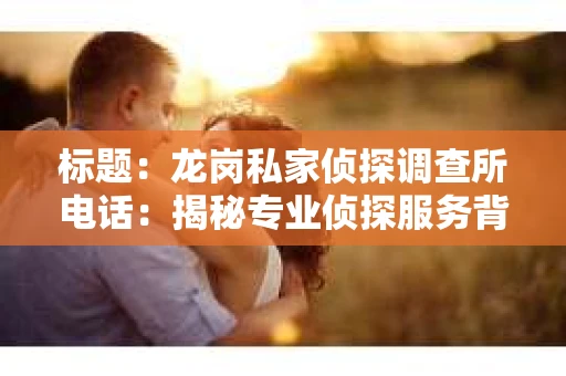 标题：龙岗私家侦探调查所电话：揭秘专业侦探服务背后的故事
