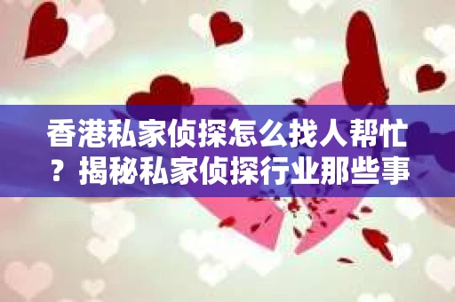 香港私家侦探怎么找人帮忙？揭秘私家侦探行业那些事儿