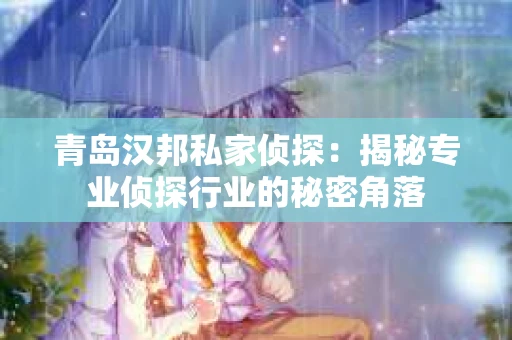 青岛汉邦私家侦探：揭秘专业侦探行业的秘密角落