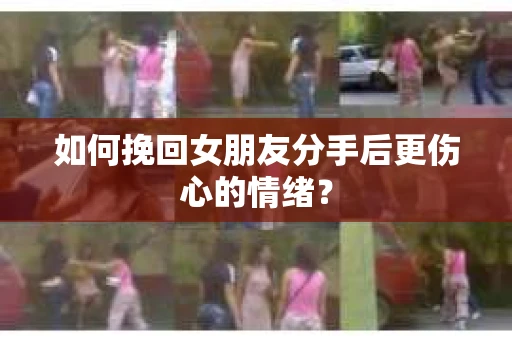 如何挽回女朋友分手后更伤心的情绪? 如何挽回女朋友分手后更伤心的情绪?