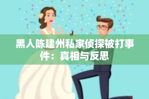 黑人陈建州私家侦探被打事件：真相与反思