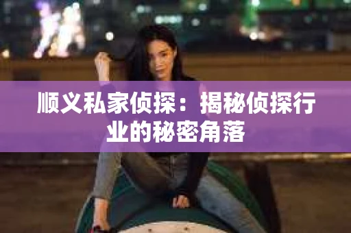 顺义私家侦探:揭秘侦探行业的秘密角落 顺义私家侦探:揭秘侦探行业的秘密角落