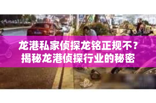 龙港私家侦探龙铭正规不？揭秘龙港侦探行业的秘密
