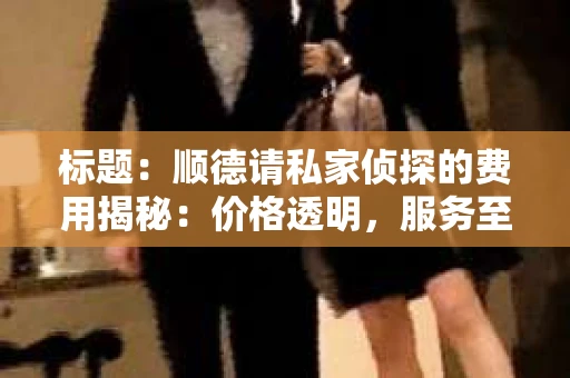 标题：顺德请私家侦探的费用揭秘：价格透明，服务至上