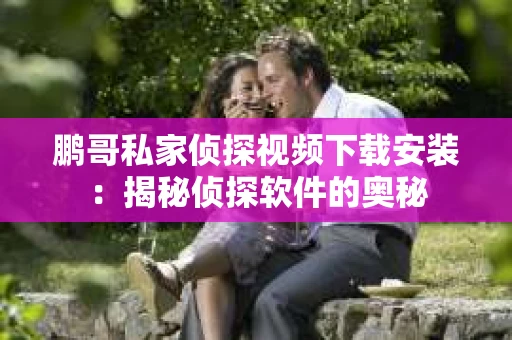 鹏哥私家侦探视频下载安装：揭秘侦探软件的奥秘