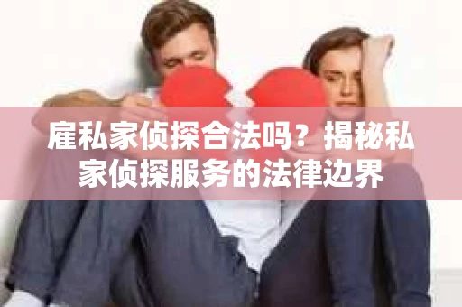 雇私家侦探合法吗？揭秘私家侦探服务的法律边界