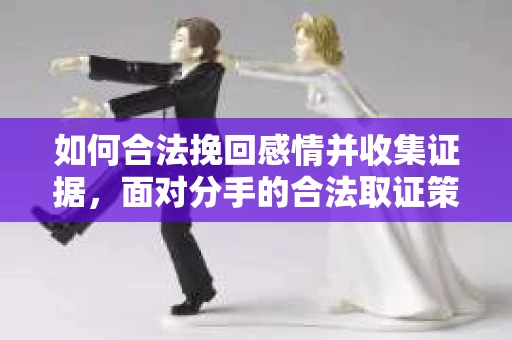 如何合法挽回感情并收集证据，面对分手的合法取证策略