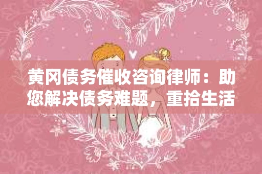 黄冈债务催收咨询律师：助您解决债务难题，重拾生活信心