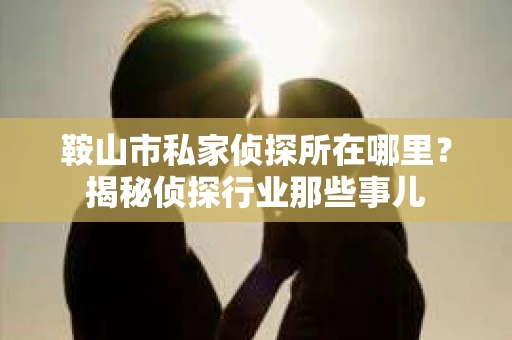 鞍山市私家侦探所在哪里？揭秘侦探行业那些事儿