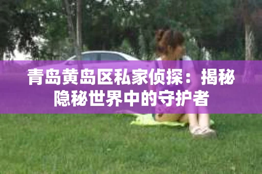 青岛黄岛区私家侦探：揭秘隐秘世界中的守护者