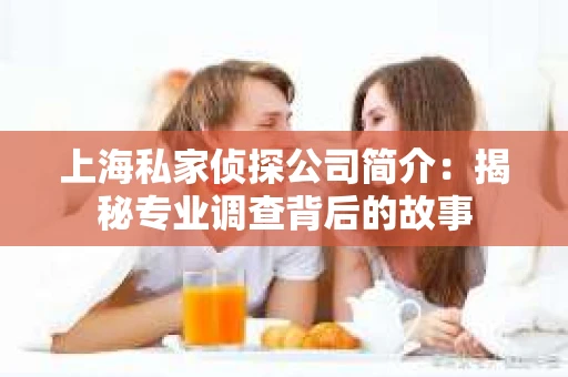 上海私家侦探公司简介：揭秘专业调查背后的故事