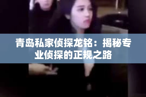 青岛私家侦探龙铭：揭秘专业侦探的正规之路