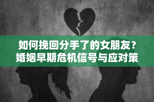 如何挽回分手了的女朋友？婚姻早期危机信号与应对策略
