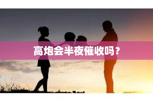 高炮会半夜催收吗? 高炮会半夜催收吗?
