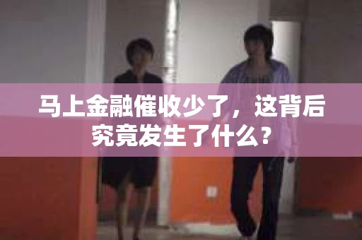 马上金融催收少了，这背后究竟发生了什么？