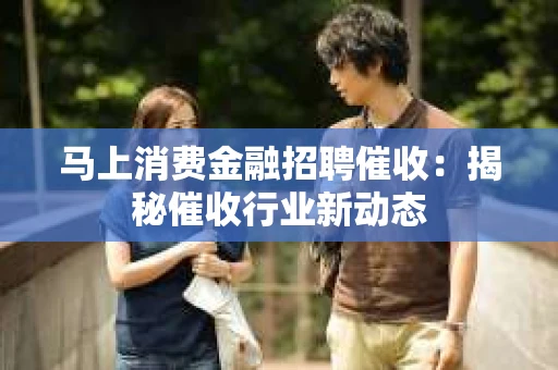 马上消费金融招聘催收：揭秘催收行业新动态