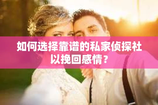 如何选择靠谱的私家侦探社以挽回感情？
