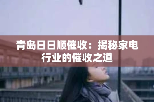青岛日日顺催收：揭秘家电行业的催收之道