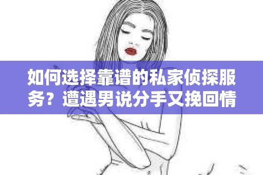 如何选择靠谱的私家侦探服务?遭遇男说分手又挽回情况怎么办? 如何选择靠谱的私家侦探服务?遭遇男说分手又挽回情况怎么办?