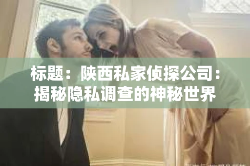 标题：陕西私家侦探公司：揭秘隐私调查的神秘世界