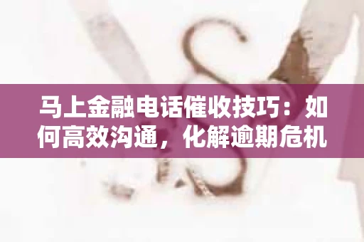 马上金融电话催收技巧：如何高效沟通，化解逾期危机
