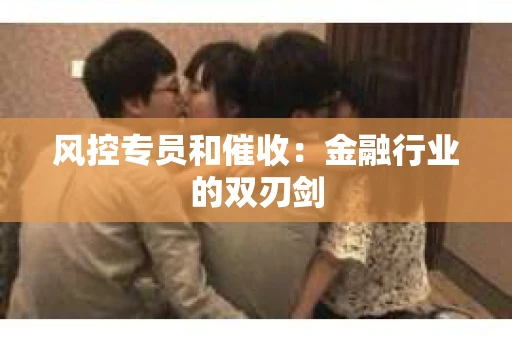 风控专员和催收：金融行业的双刃剑