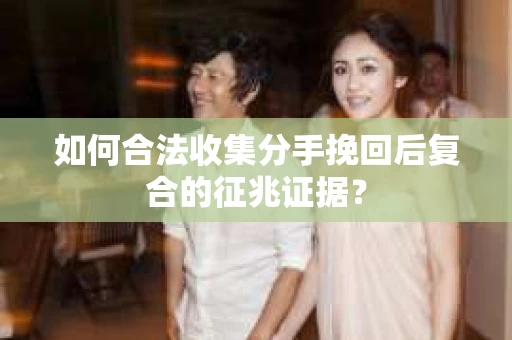 如何合法收集分手挽回后复合的征兆证据？