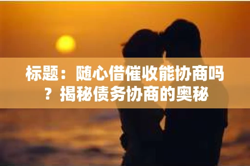 标题：随心借催收能协商吗？揭秘债务协商的奥秘