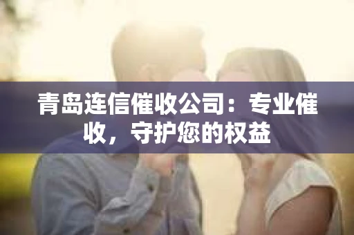 青岛连信催收公司：专业催收，守护您的权益