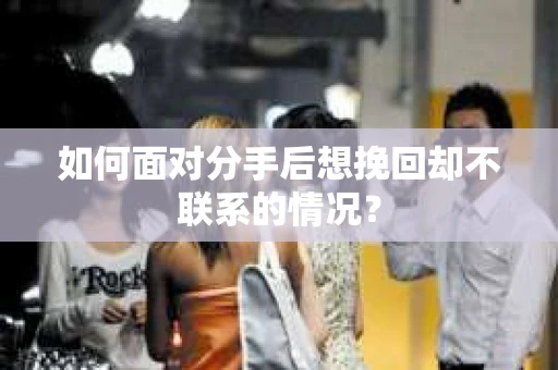 如何面对分手后想挽回却不联系的情况？