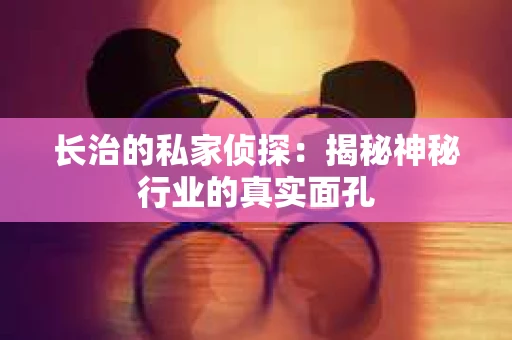 长治的私家侦探：揭秘神秘行业的真实面孔
