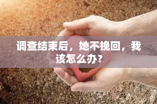 调查结束后，她不挽回，我该怎么办？