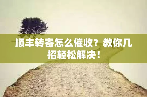 顺丰转寄怎么催收？教你几招轻松解决！