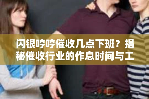 闪银哼哼催收几点下班？揭秘催收行业的作息时间与工作状态