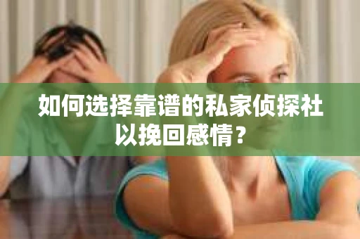 如何选择靠谱的私家侦探社以挽回感情？