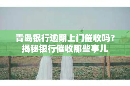 青岛银行逾期上门催收吗？揭秘银行催收那些事儿