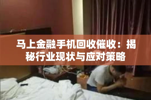 马上金融手机回收催收：揭秘行业现状与应对策略