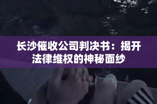 长沙催收公司判决书：揭开法律维权的神秘面纱