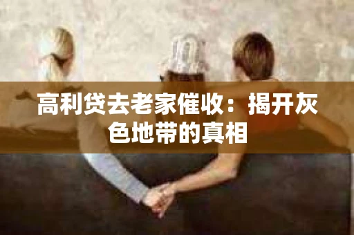 高利贷去老家催收：揭开灰色地带的真相