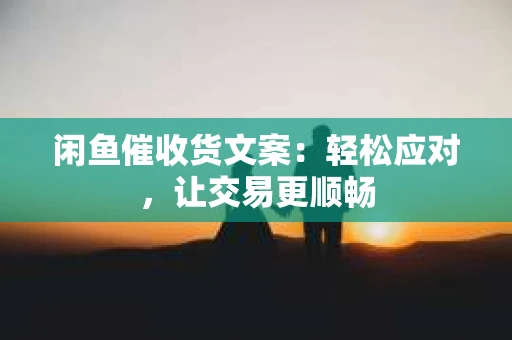 闲鱼催收货文案：轻松应对，让交易更顺畅