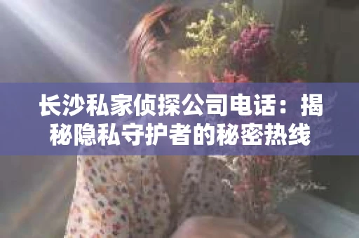 长沙私家侦探公司电话：揭秘隐私守护者的秘密热线