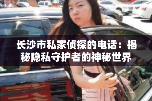 长沙市私家侦探的电话：揭秘隐私守护者的神秘世界