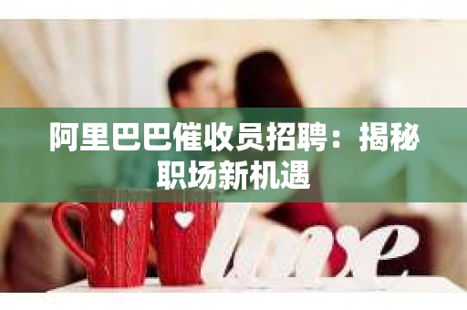 阿里巴巴催收员招聘:揭秘职场新机遇 阿里巴巴催收员招聘:揭秘职场新机遇